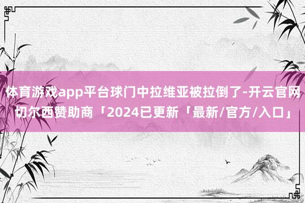 体育游戏app平台球门中拉维亚被拉倒了-开云官网切尔西赞助商「2024已更新「最新/官方/入口」