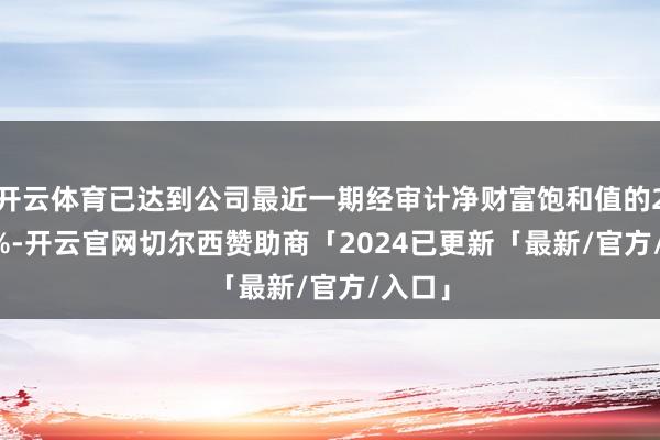 开云体育已达到公司最近一期经审计净财富饱和值的24.46%-开云官网切尔西赞助商「2024已更新「最新/官方/入口」