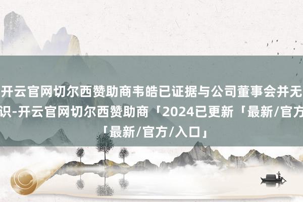 开云官网切尔西赞助商韦皓已证据与公司董事会并无不同认识-开云官网切尔西赞助商「2024已更新「最新/官方/入口」