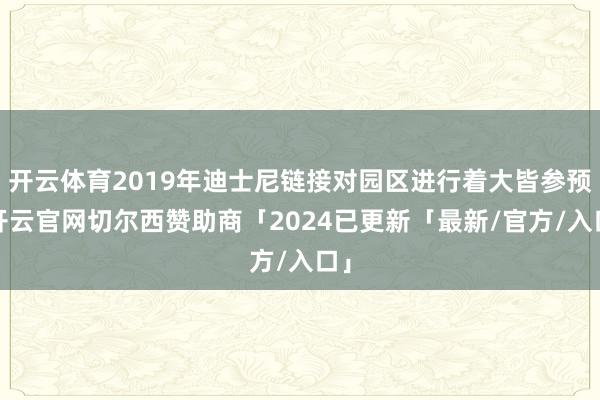 开云体育2019年迪士尼链接对园区进行着大皆参预-开云官网切尔西赞助商「2024已更新「最新/官方/入口」