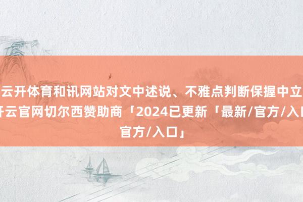 云开体育和讯网站对文中述说、不雅点判断保握中立-开云官网切尔西赞助商「2024已更新「最新/官方/入口」