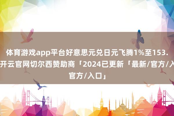 体育游戏app平台好意思元兑日元飞腾1%至153.16-开云官网切尔西赞助商「2024已更新「最新/官方/入口」