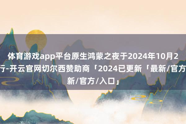 体育游戏app平台原生鸿蒙之夜于2024年10月22日举行-开云官网切尔西赞助商「2024已更新「最新/官方/入口」