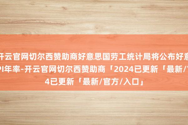 开云官网切尔西赞助商好意思国劳工统计局将公布好意思国7月PPI年率-开云官网切尔西赞助商「2024已更新「最新/官方/入口」