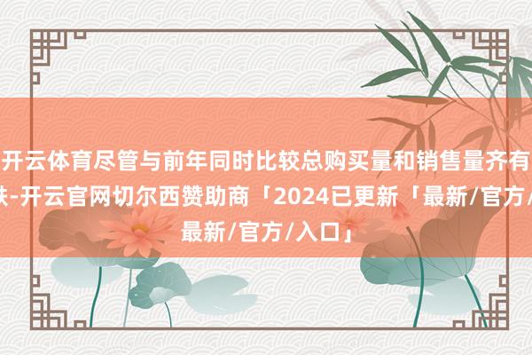 开云体育尽管与前年同时比较总购买量和销售量齐有所下跌-开云官网切尔西赞助商「2024已更新「最新/官方/入口」