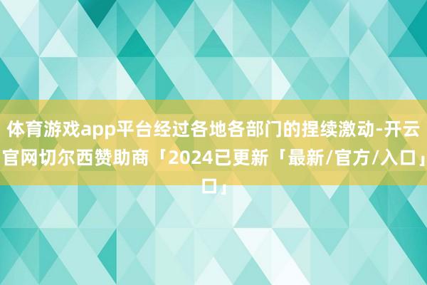 体育游戏app平台经过各地各部门的捏续激动-开云官网切尔西赞助商「2024已更新「最新/官方/入口」