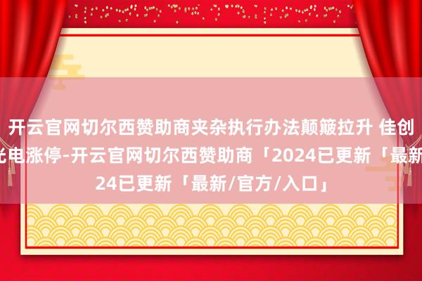 开云官网切尔西赞助商夹杂执行办法颠簸拉升 佳创视讯、五方光电涨停-开云官网切尔西赞助商「2024已更新「最新/官方/入口」