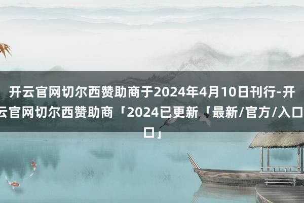 开云官网切尔西赞助商于2024年4月10日刊行-开云官网切尔西赞助商「2024已更新「最新/官方/入口」