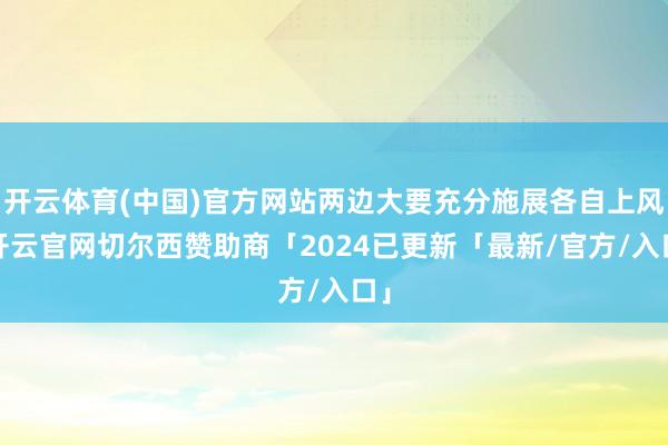 开云体育(中国)官方网站两边大要充分施展各自上风-开云官网切尔西赞助商「2024已更新「最新/官方/入口」