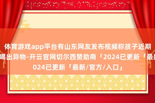 体育游戏app平台有山东网友发布视频称孩子近期在旺仔牛奶中喝出异物-开云官网切尔西赞助商「2024已更新「最新/官方/入口」