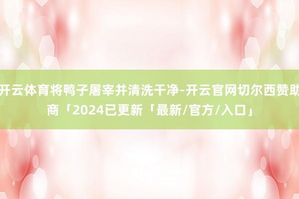 开云体育将鸭子屠宰并清洗干净-开云官网切尔西赞助商「2024已更新「最新/官方/入口」