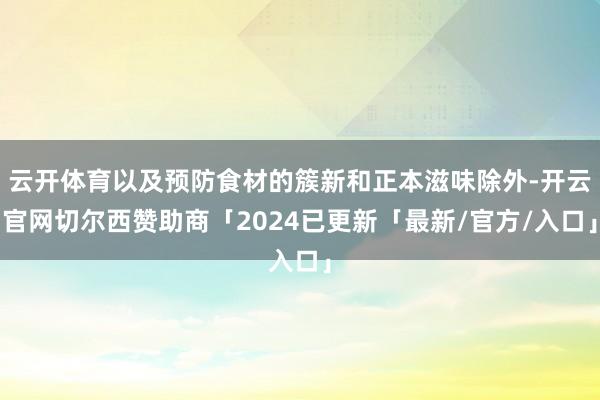 云开体育以及预防食材的簇新和正本滋味除外-开云官网切尔西赞助商「2024已更新「最新/官方/入口」