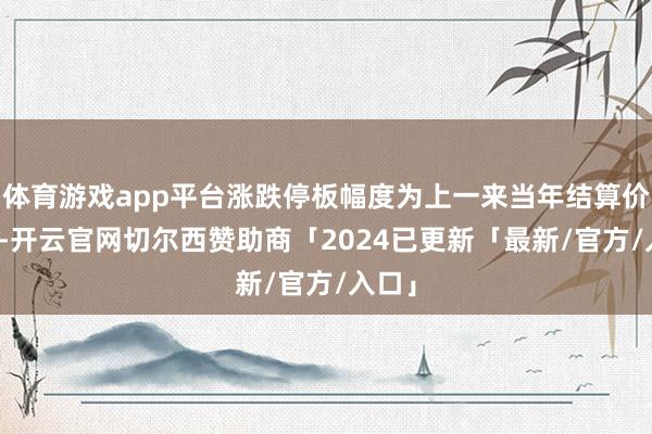 体育游戏app平台涨跌停板幅度为上一来当年结算价±4%-开云官网切尔西赞助商「2024已更新「最新/官方/入口」