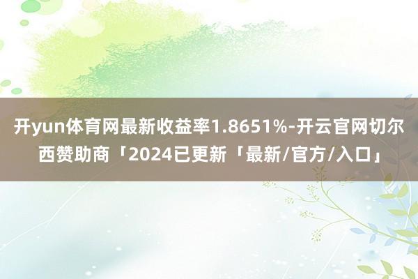 开yun体育网最新收益率1.8651%-开云官网切尔西赞助商「2024已更新「最新/官方/入口」