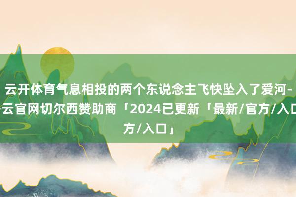 云开体育气息相投的两个东说念主飞快坠入了爱河-开云官网切尔西赞助商「2024已更新「最新/官方/入口」