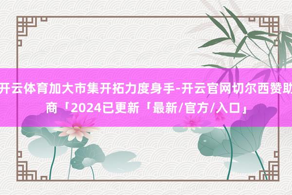 开云体育加大市集开拓力度身手-开云官网切尔西赞助商「2024已更新「最新/官方/入口」