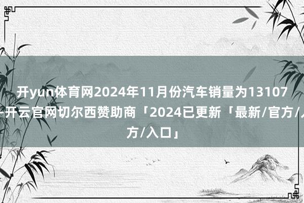 开yun体育网2024年11月份汽车销量为13107万辆-开云官网切尔西赞助商「2024已更新「最新/官方/入口」