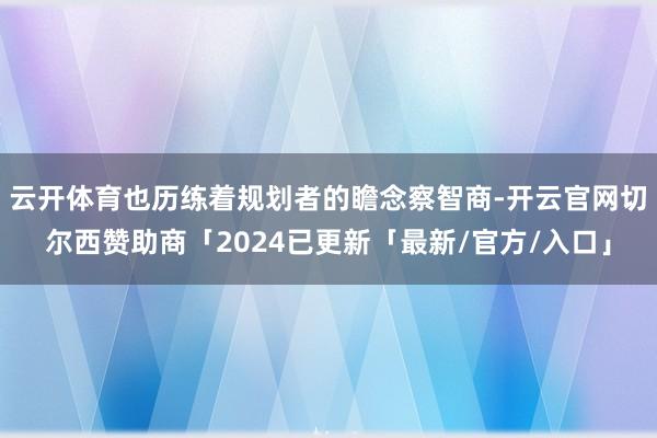 云开体育也历练着规划者的瞻念察智商-开云官网切尔西赞助商「2024已更新「最新/官方/入口」