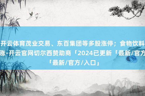 开云体育茂业交易、东百集团等多股涨停；食物饮料板块大涨-开云官网切尔西赞助商「2024已更新「最新/官方/入口」