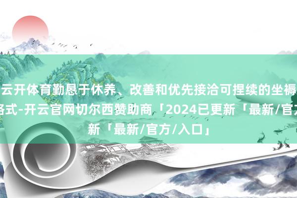 云开体育勤恳于休养、改善和优先接洽可捏续的坐褥和破钞格式-开云官网切尔西赞助商「2024已更新「最新/官方/入口」