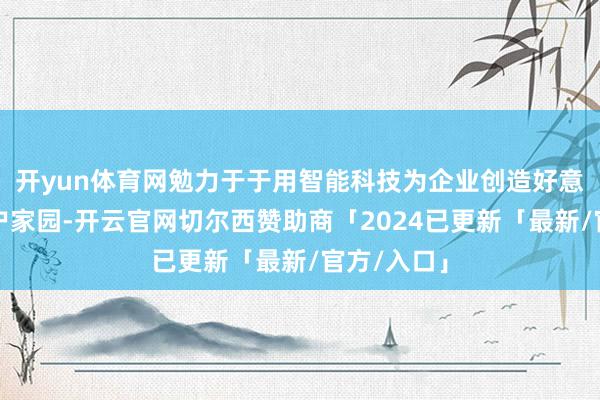 开yun体育网勉力于于用智能科技为企业创造好意思好的客户家园-开云官网切尔西赞助商「2024已更新「最新/官方/入口」