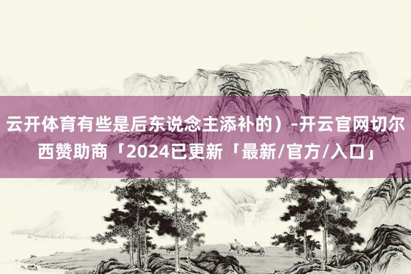 云开体育有些是后东说念主添补的）-开云官网切尔西赞助商「2024已更新「最新/官方/入口」