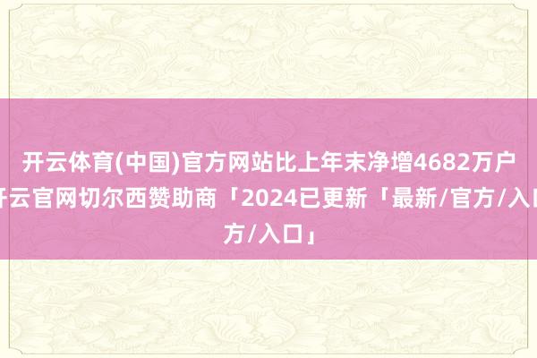 开云体育(中国)官方网站比上年末净增4682万户-开云官网切尔西赞助商「2024已更新「最新/官方/入口」