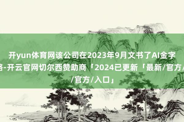 开yun体育网该公司在2023年9月文书了AI金字塔策略-开云官网切尔西赞助商「2024已更新「最新/官方/入口」