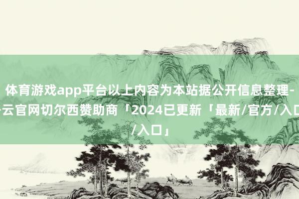 体育游戏app平台以上内容为本站据公开信息整理-开云官网切尔西赞助商「2024已更新「最新/官方/入口」