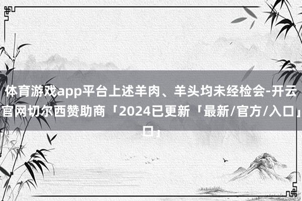 体育游戏app平台上述羊肉、羊头均未经检会-开云官网切尔西赞助商「2024已更新「最新/官方/入口」