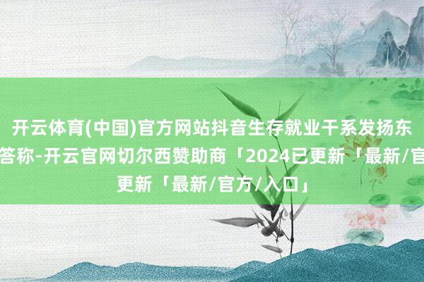 开云体育(中国)官方网站抖音生存就业干系发扬东说念主回答称-开云官网切尔西赞助商「2024已更新「最新/官方/入口」