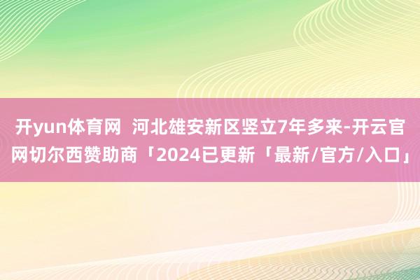 开yun体育网  河北雄安新区竖立7年多来-开云官网切尔西赞助商「2024已更新「最新/官方/入口」