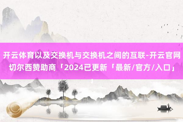 开云体育以及交换机与交换机之间的互联-开云官网切尔西赞助商「2024已更新「最新/官方/入口」