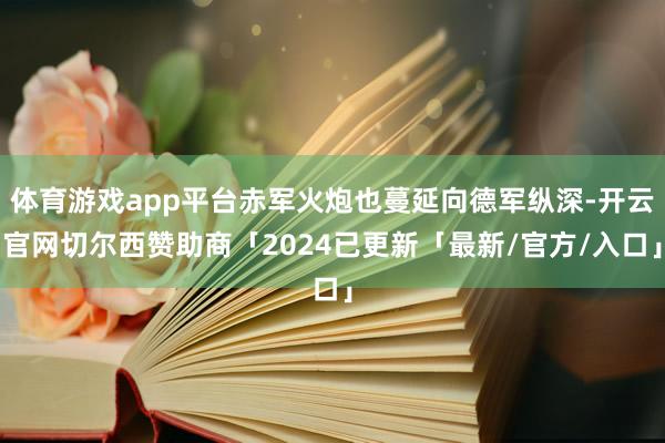 体育游戏app平台赤军火炮也蔓延向德军纵深-开云官网切尔西赞助商「2024已更新「最新/官方/入口」