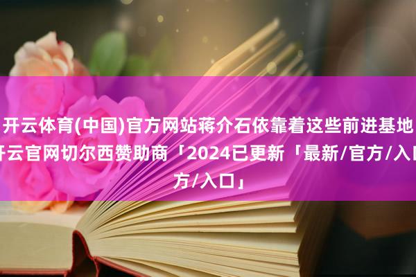 开云体育(中国)官方网站蒋介石依靠着这些前进基地-开云官网切尔西赞助商「2024已更新「最新/官方/入口」