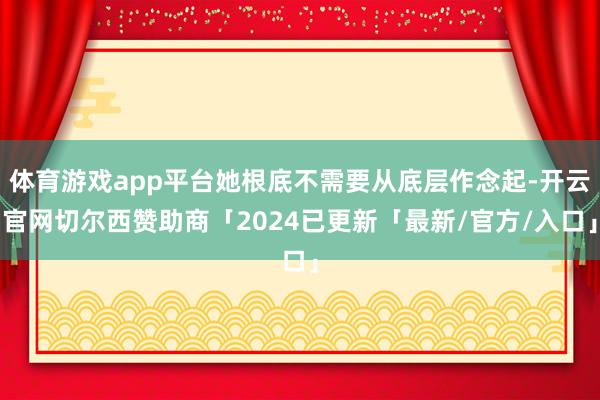 体育游戏app平台她根底不需要从底层作念起-开云官网切尔西赞助商「2024已更新「最新/官方/入口」