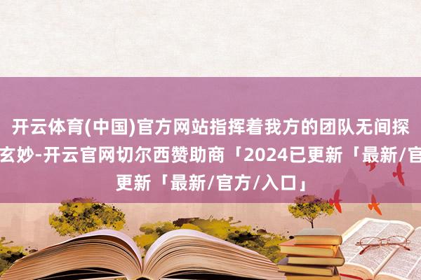 开云体育(中国)官方网站指挥着我方的团队无间探寻生物的玄妙-开云官网切尔西赞助商「2024已更新「最新/官方/入口」