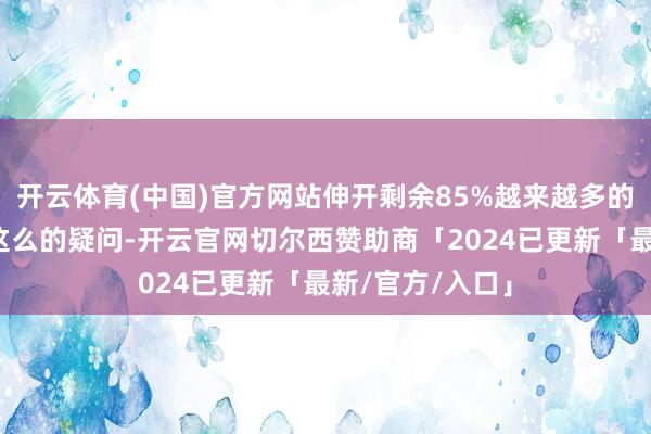 开云体育(中国)官方网站伸开剩余85%越来越多的东说念主发出这么的疑问-开云官网切尔西赞助商「2024已更新「最新/官方/入口」