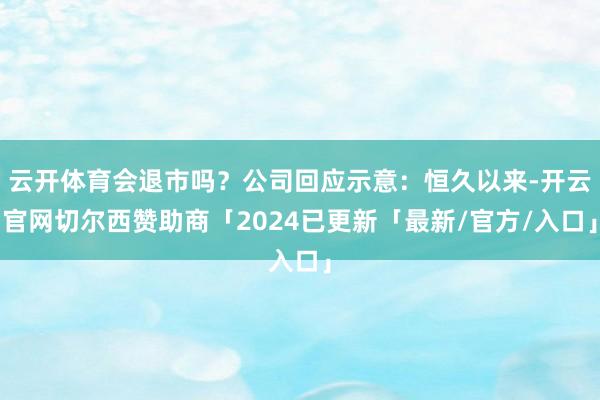 云开体育会退市吗？公司回应示意：恒久以来-开云官网切尔西赞助商「2024已更新「最新/官方/入口」