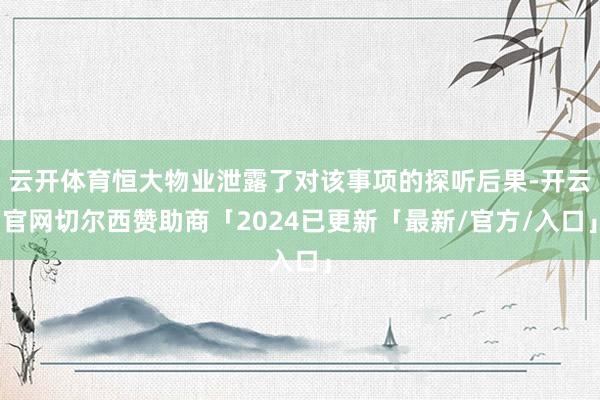 云开体育恒大物业泄露了对该事项的探听后果-开云官网切尔西赞助商「2024已更新「最新/官方/入口」