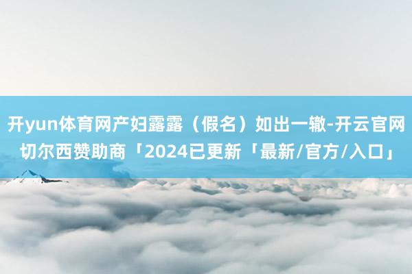 开yun体育网产妇露露（假名）如出一辙-开云官网切尔西赞助商「2024已更新「最新/官方/入口」