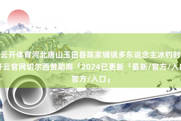 云开体育河北唐山玉田县陈家铺镇多东说念主冰钓时-开云官网切尔西赞助商「2024已更新「最新/官方/入口」