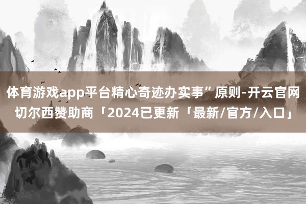 体育游戏app平台精心奇迹办实事”原则-开云官网切尔西赞助商「2024已更新「最新/官方/入口」