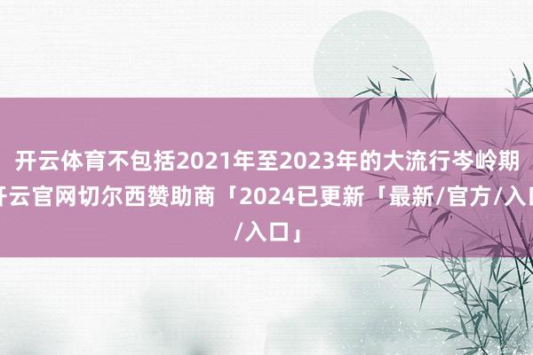 开云体育不包括2021年至2023年的大流行岑岭期-开云官网切尔西赞助商「2024已更新「最新/官方/入口」