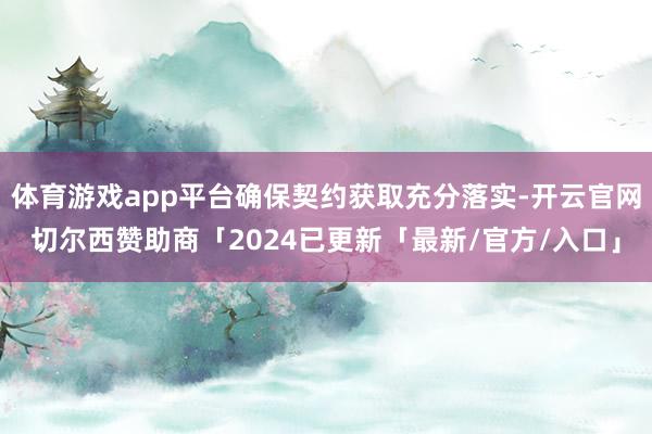 体育游戏app平台确保契约获取充分落实-开云官网切尔西赞助商「2024已更新「最新/官方/入口」