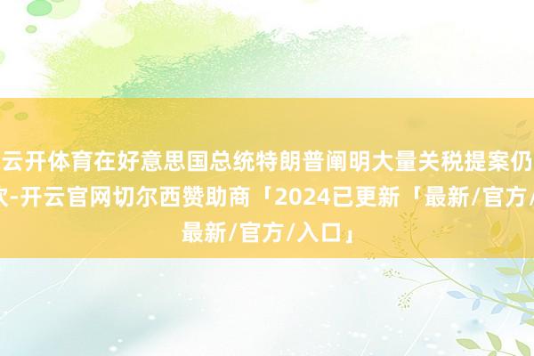 云开体育在好意思国总统特朗普阐明大量关税提案仍在鼓吹-开云官网切尔西赞助商「2024已更新「最新/官方/入口」