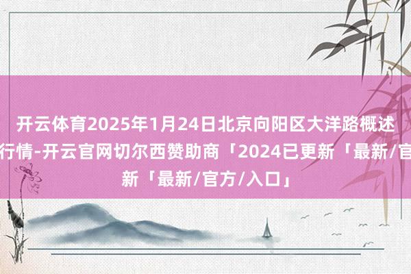 开云体育2025年1月24日北京向阳区大洋路概述阛阓价钱行情-开云官网切尔西赞助商「2024已更新「最新/官方/入口」