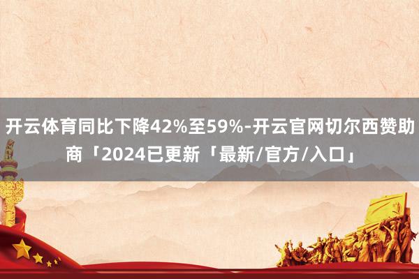 开云体育同比下降42%至59%-开云官网切尔西赞助商「2024已更新「最新/官方/入口」