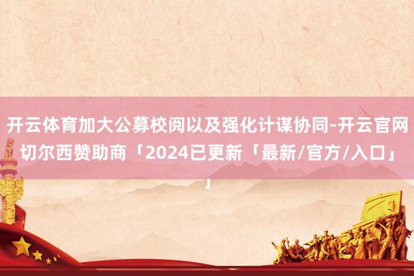 开云体育加大公募校阅以及强化计谋协同-开云官网切尔西赞助商「2024已更新「最新/官方/入口」