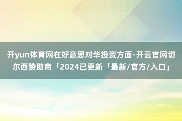 开yun体育网　　在好意思对华投资方面-开云官网切尔西赞助商「2024已更新「最新/官方/入口」